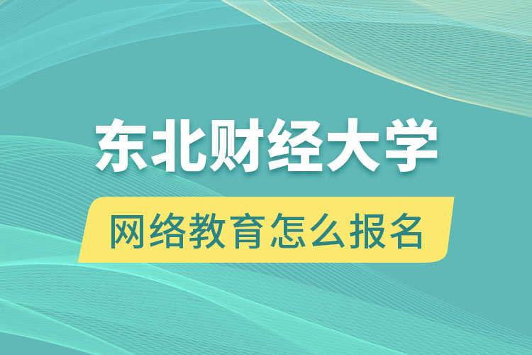 東北財經大學網(wǎng)絡教育怎么報名？