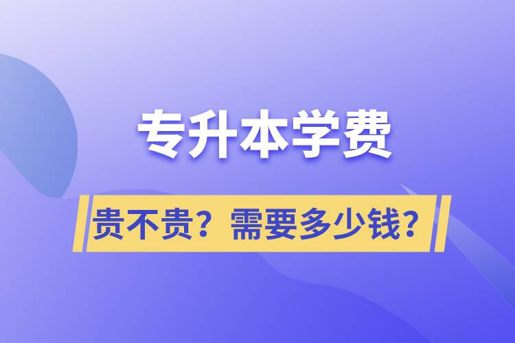 專升本學(xué)費貴不貴？需要多少錢？