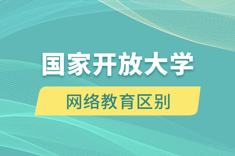 國(guó)家開放大學(xué)和網(wǎng)絡(luò)教育有什么區(qū)別