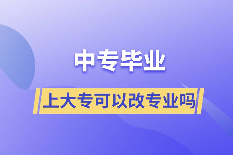 中專畢業(yè)上大?？梢愿膶I(yè)嗎