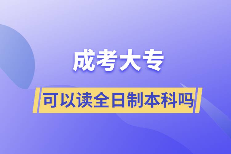 成考大?？梢宰x全日制本科嗎