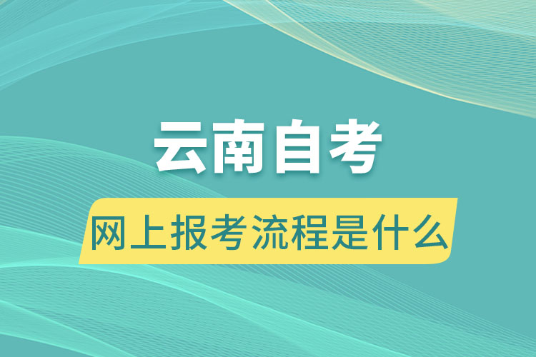 云南自考網(wǎng)上報考流程是什么