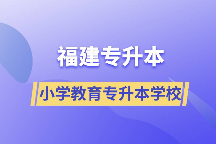 福建小學教育專升本有什么學校