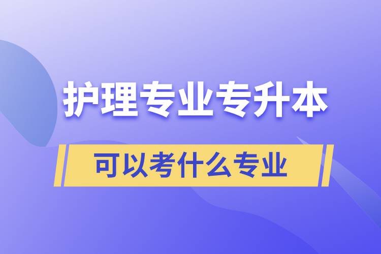 護理專業(yè)專升本可以考什么專業(yè)