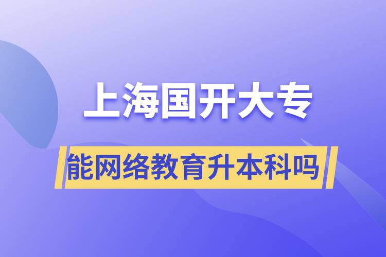 上海國開大專文憑能網(wǎng)絡(luò)教育升本科嗎？