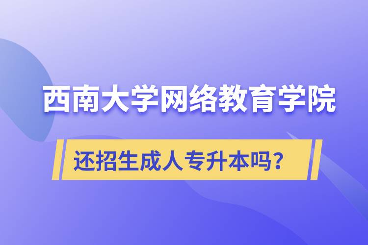 西南大學(xué)網(wǎng)絡(luò)教育學(xué)院還繼續(xù)招生成人專升本學(xué)歷教育嗎？