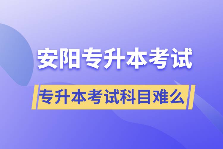 安陽專升本考試什么科目？專升本考試難不難？