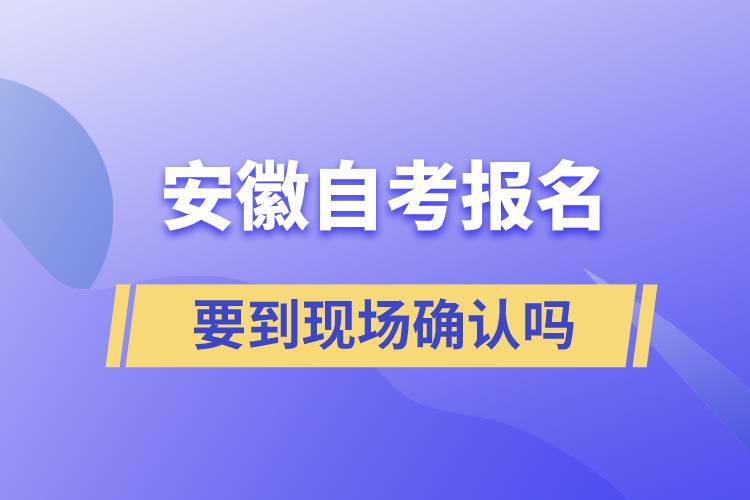 安徽自考報名要到現(xiàn)場確認嗎