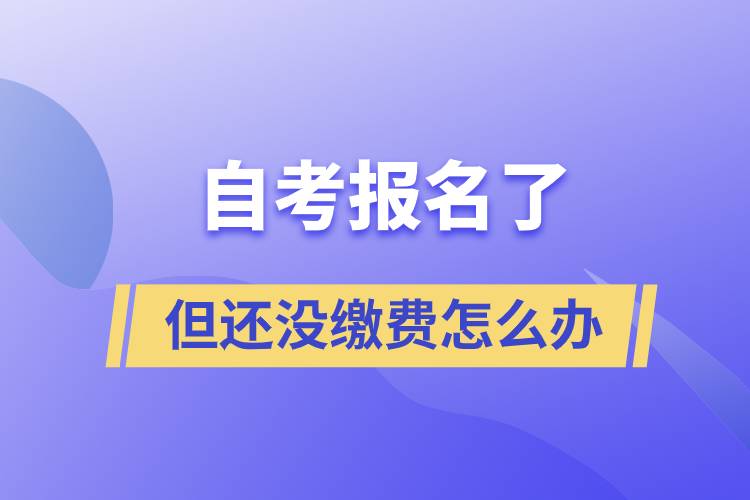 自考報(bào)名了但還沒繳費(fèi)怎么辦