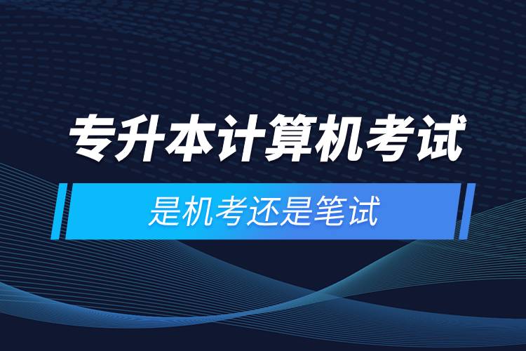 專升本計算機(jī)考試是機(jī)考還是筆試