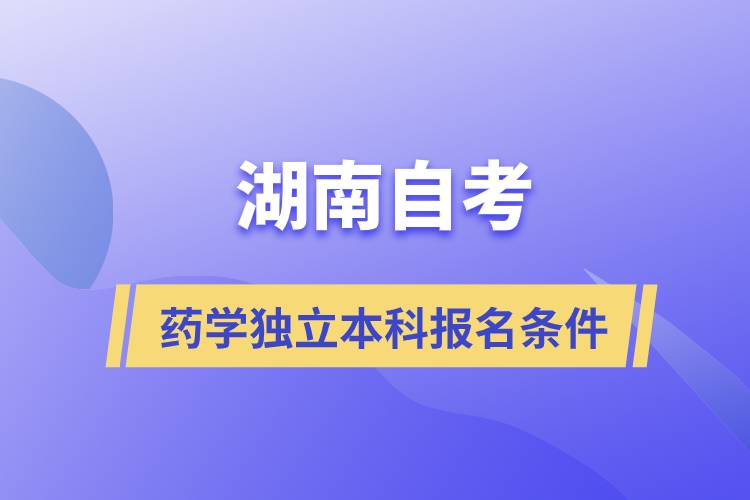 湖南自考藥學(xué)獨(dú)立本科報(bào)名要符合哪些條件