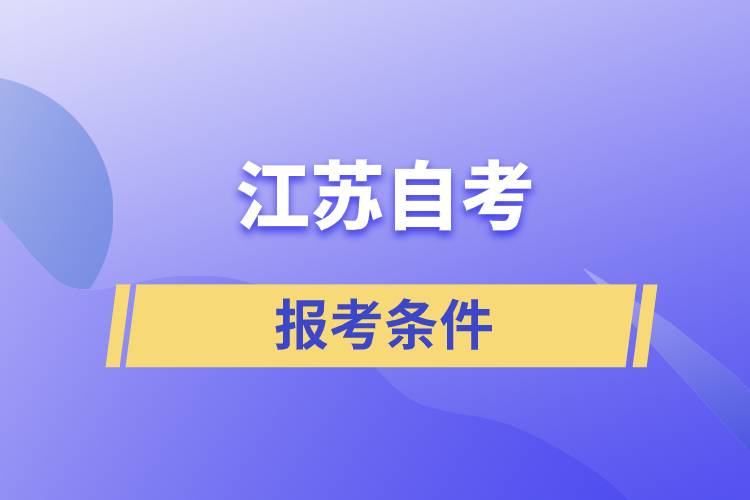 江蘇自考報考條件是怎樣的？準(zhǔn)備工作有哪些