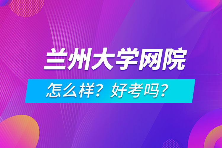 蘭州大學(xué)網(wǎng)絡(luò)教育學(xué)院怎么樣？好考嗎？