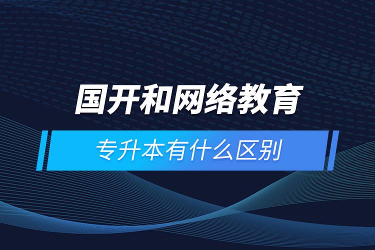 國(guó)開和網(wǎng)絡(luò)教育專升本有什么區(qū)別