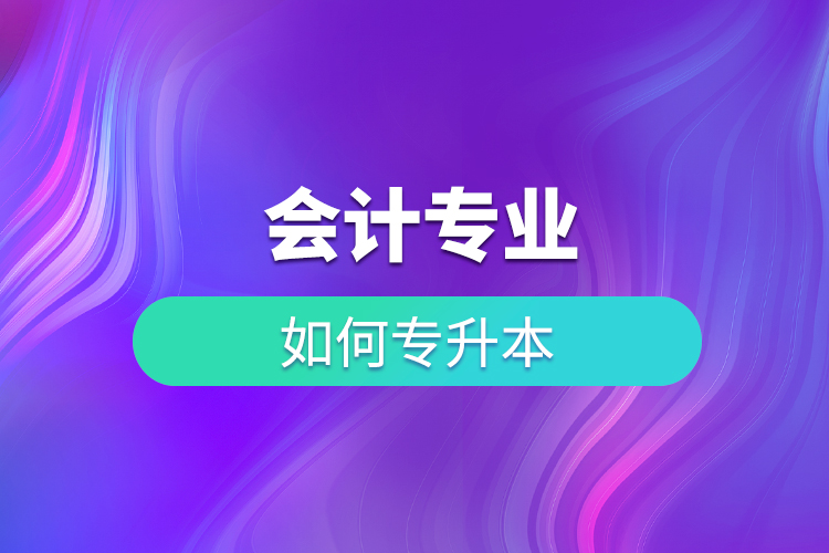 會(huì)計(jì)專業(yè)如何專升本