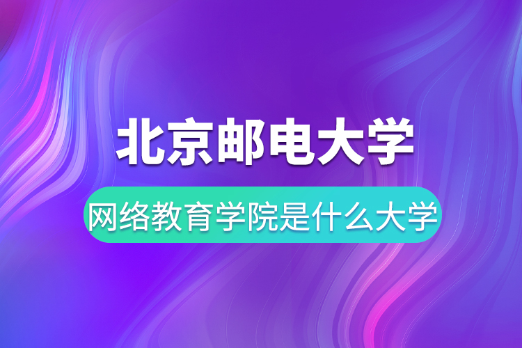 北京郵電大學(xué)網(wǎng)絡(luò)教育學(xué)院是什么大學(xué)