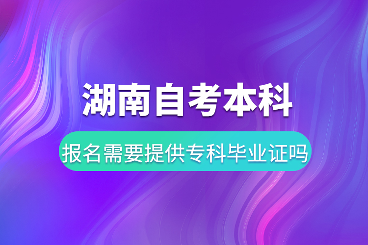 湖南自考本科報(bào)名需要提供專科畢業(yè)證嗎