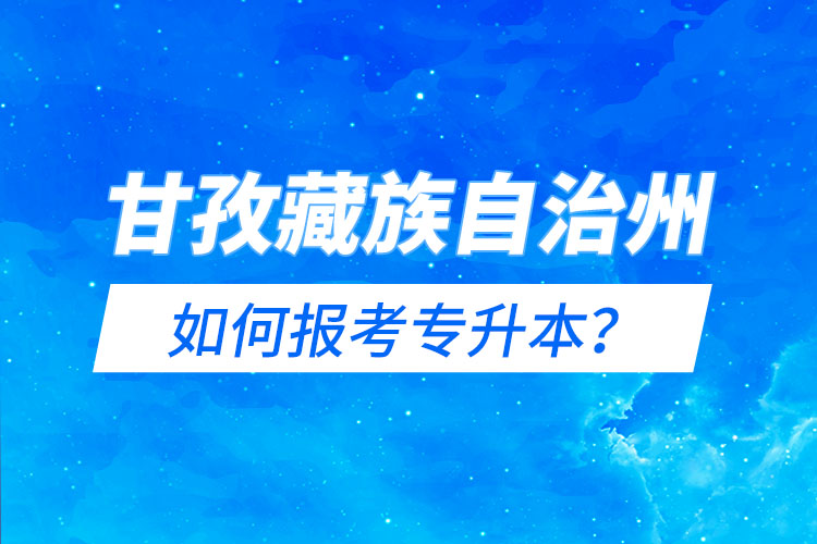 甘孜藏族自治州如何報考專升本？