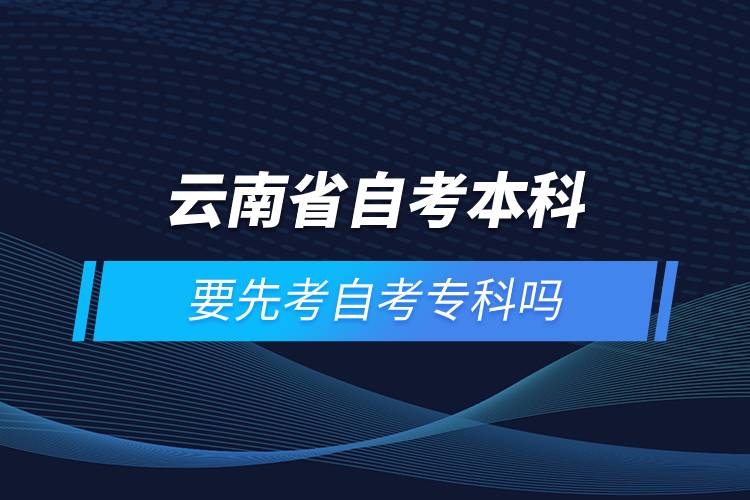 云南省自考本科要先考自考專科嗎