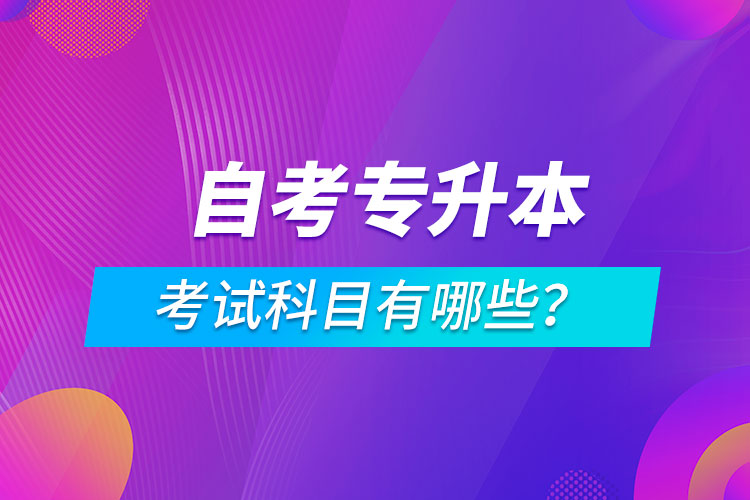 自考專升本考試科目有哪些？