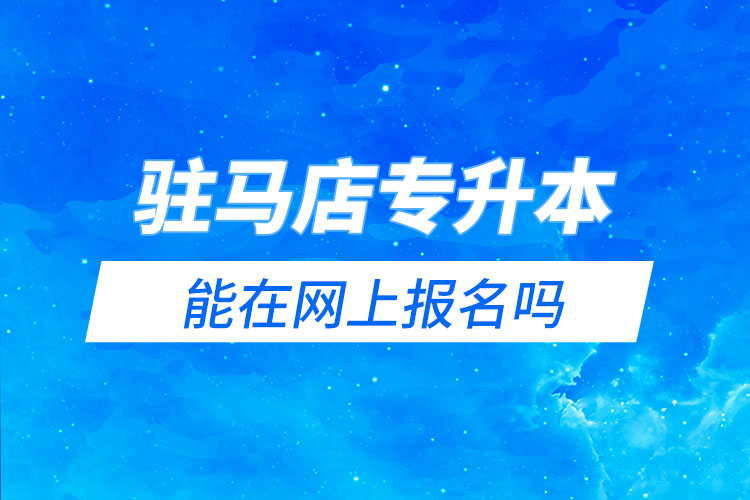 駐馬店專升本能在網(wǎng)上報(bào)名嗎？怎么報(bào)名？