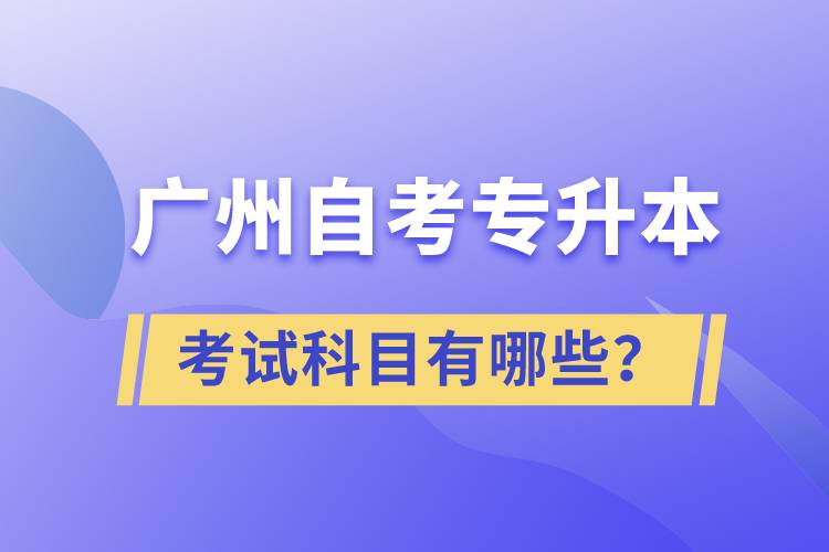 廣州自考專升本考試科目有哪些？