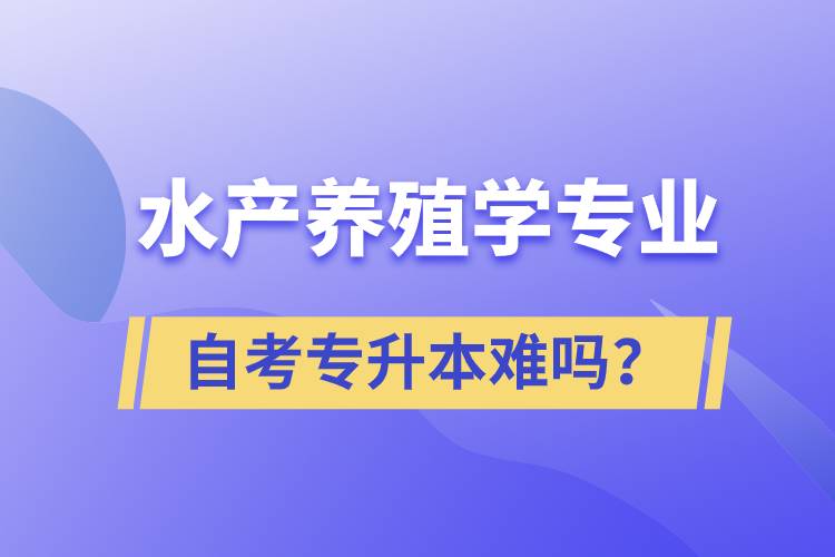 水產(chǎn)養(yǎng)殖學專業(yè)自考專升本難嗎？