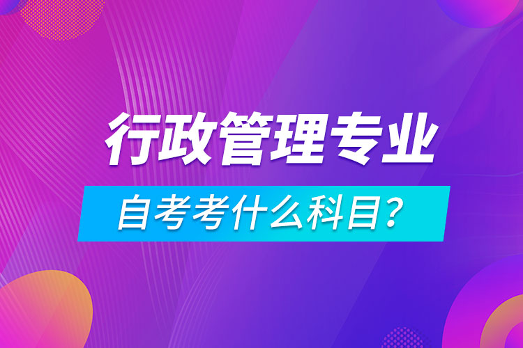 行政管理專業(yè)自考考什么科目？