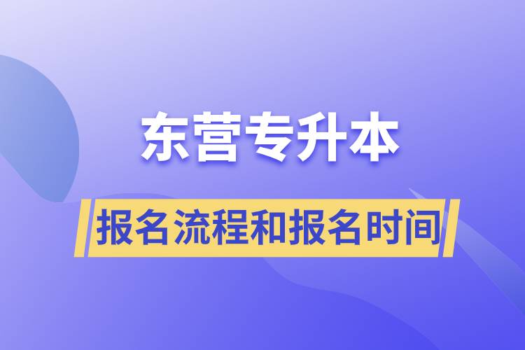 東營(yíng)專(zhuān)升本報(bào)名流程是什么？報(bào)名時(shí)間是什么時(shí)候？