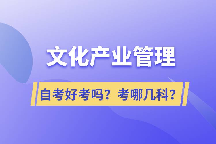 文化產(chǎn)業(yè)管理自考好考嗎？考哪幾科？