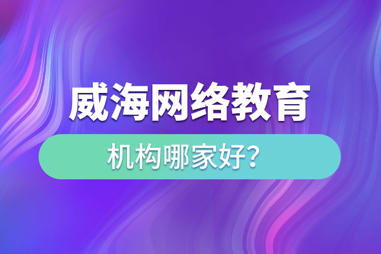 威海網(wǎng)絡(luò)教育機(jī)構(gòu)哪家好？