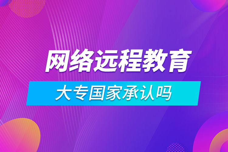 網(wǎng)絡遠程教育大專國家承認嗎