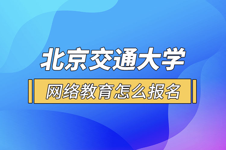 北京交通大學網絡教育怎么報名？