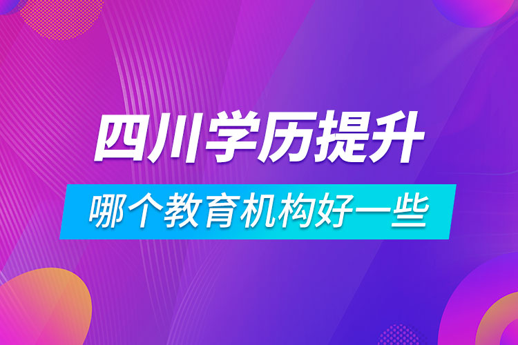 四川學(xué)歷提升哪個教育機構(gòu)好一些