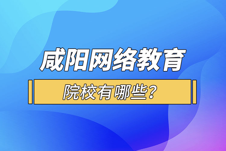 咸陽網(wǎng)絡(luò)教育院校有哪些？