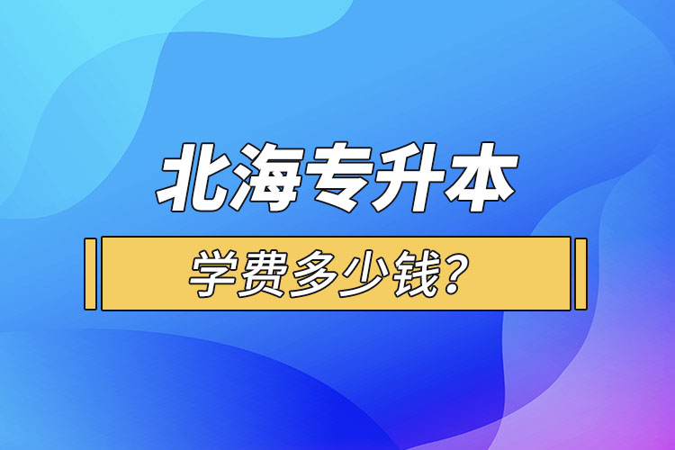 北海專升本學(xué)費(fèi)多少錢？