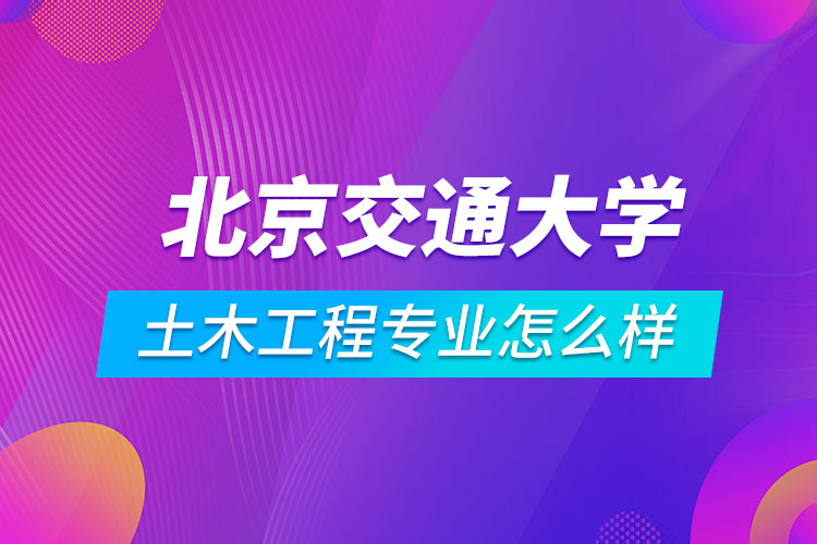 ?北京交通大學(xué)土木工程專業(yè)怎么樣