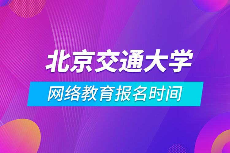 北京交通大學(xué)網(wǎng)絡(luò)教育報(bào)名時(shí)間