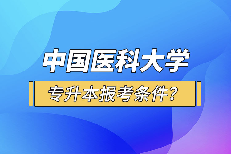 中國醫(yī)科大學專升本報考條件？