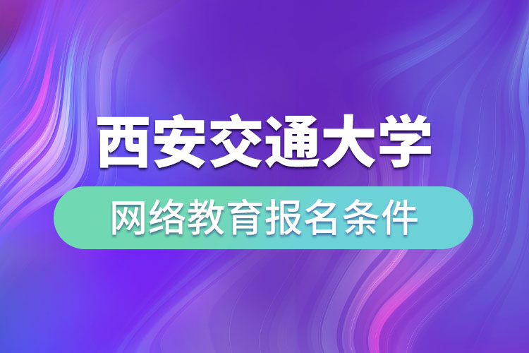 西安交通大學(xué)網(wǎng)絡(luò)教育報(bào)名條件有哪些？