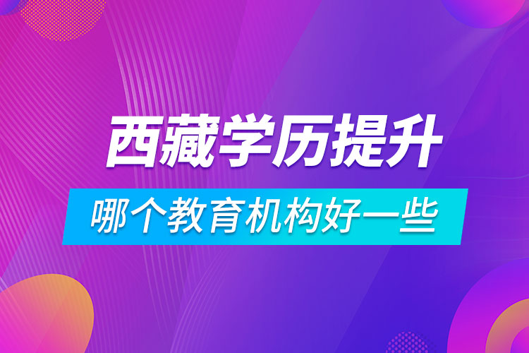 西藏學(xué)歷提升哪個(gè)教育機(jī)構(gòu)好一些