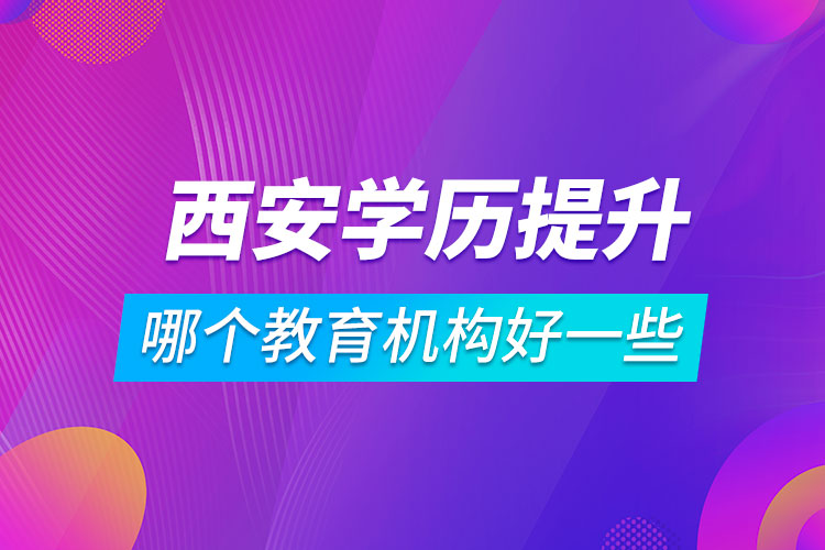 西安學(xué)歷提升哪個教育機構(gòu)好一些