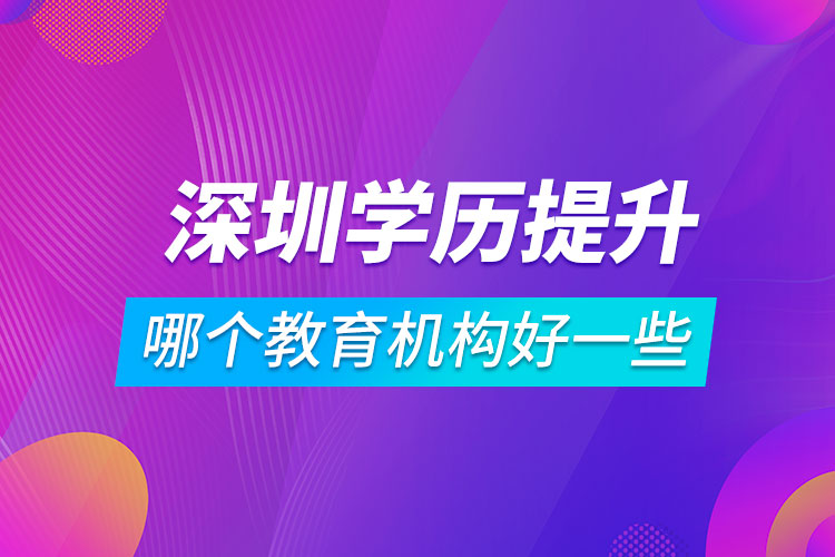 深圳學(xué)歷提升哪個教育機(jī)構(gòu)好一些