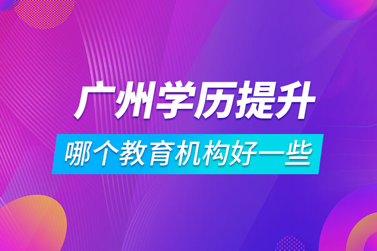 廣州學(xué)歷提升哪個教育機構(gòu)好一些