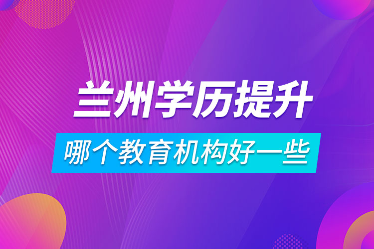 蘭州學(xué)歷提升哪個(gè)教育機(jī)構(gòu)好一些