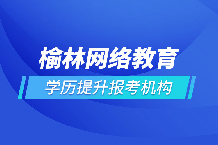 榆林網(wǎng)絡教育學歷提升報考機構哪家好？