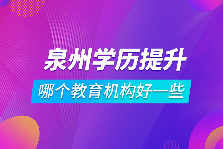 泉州學(xué)歷提升哪個教育機(jī)構(gòu)好一些