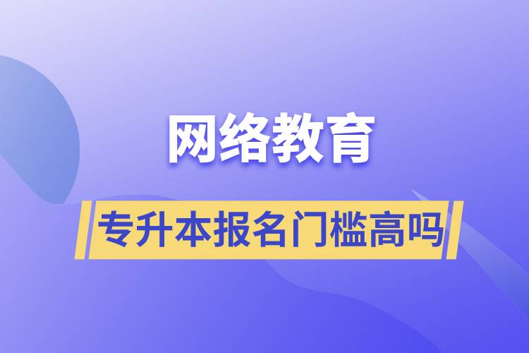 網(wǎng)絡(luò)教育專升本報名門檻高嗎