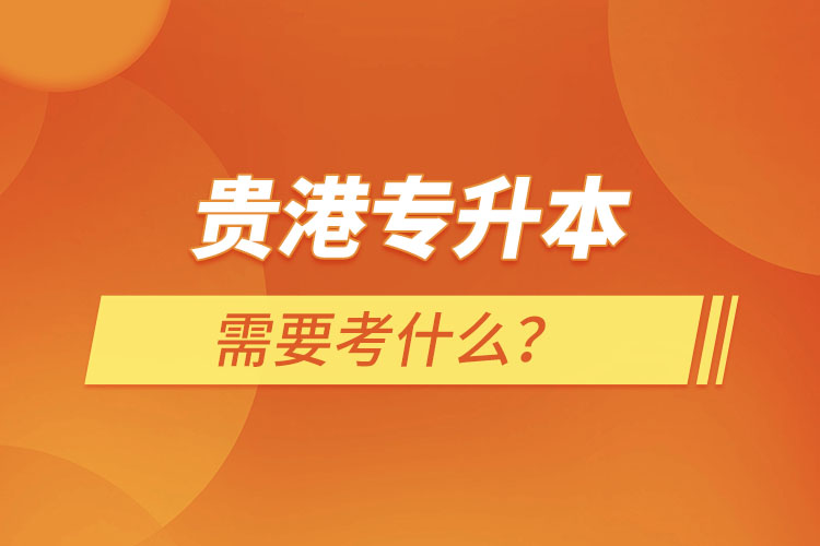 貴港專升本需要考什么？