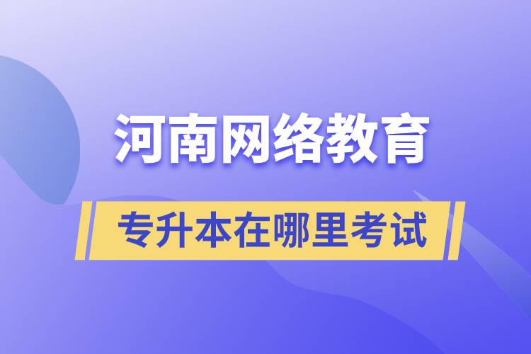 河南網(wǎng)絡(luò)教育專升本考試在哪里